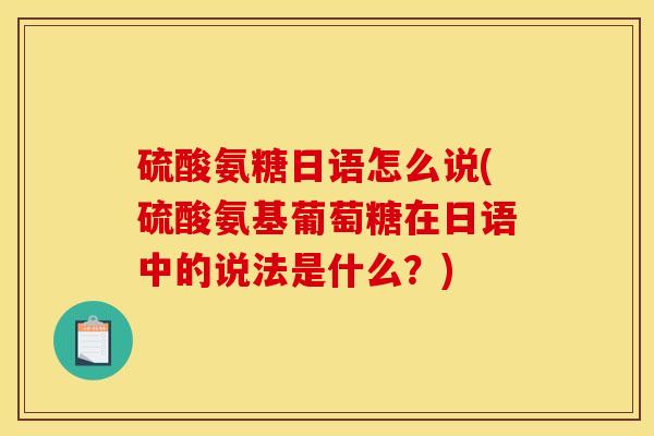 硫酸氨糖日语怎么说(硫酸氨基葡萄糖在日语中的说法是什么？)