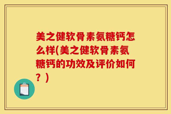美之健软骨素氨糖钙怎么样(美之健软骨素氨糖钙的功效及评价如何？)