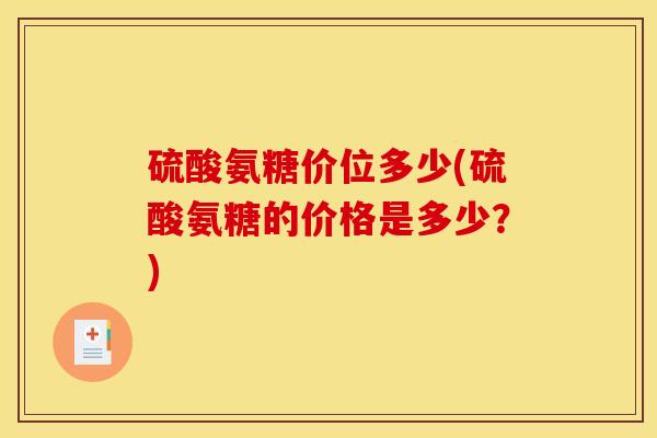 硫酸氨糖价位多少(硫酸氨糖的价格是多少？)