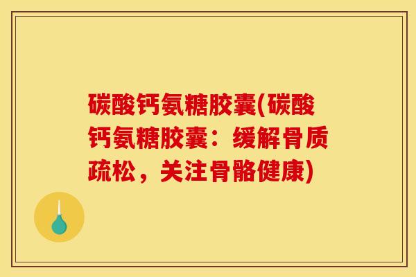 碳酸钙氨糖胶囊(碳酸钙氨糖胶囊：缓解骨质疏松，关注骨骼健康)