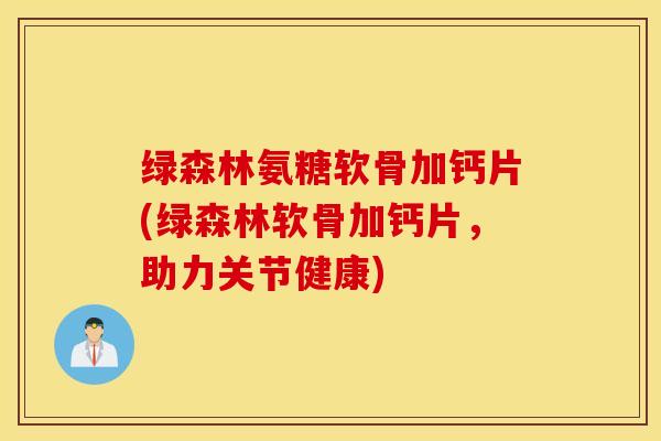 绿森林氨糖软骨加钙片(绿森林软骨加钙片，助力关节健康)