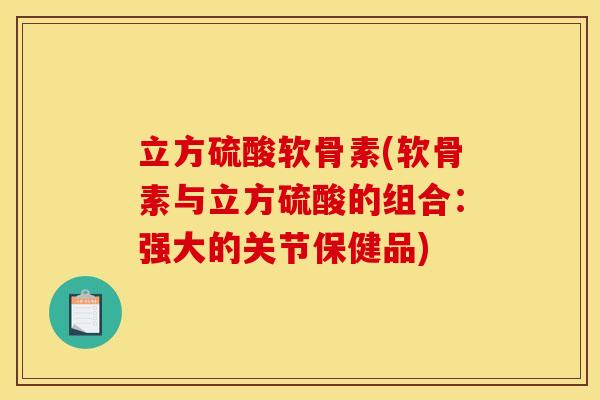 立方硫酸软骨素(软骨素与立方硫酸的组合：强大的关节保健品)