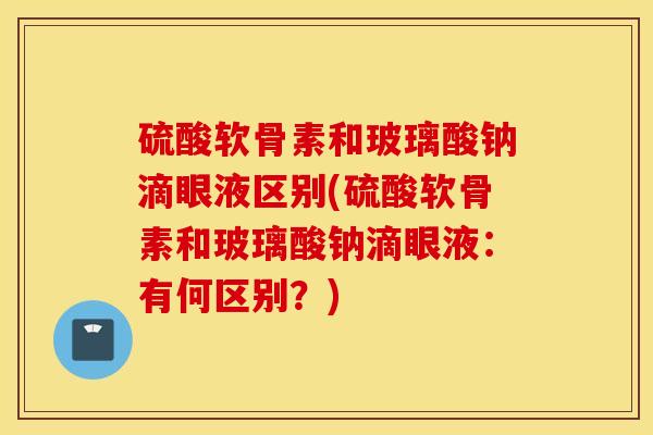 硫酸软骨素和玻璃酸钠滴眼液区别(硫酸软骨素和玻璃酸钠滴眼液：有何区别？)