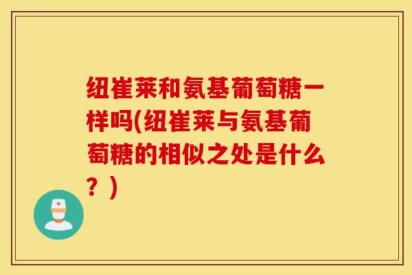 纽崔莱和氨基葡萄糖一样吗(纽崔莱与氨基葡萄糖的相似之处是什么?) 纽崔莱和氨基葡萄糖一样吗(纽崔莱与氨基葡萄糖的相似之处是什么?)