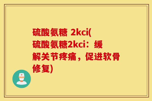 硫酸氨糖 2kci(硫酸氨糖2kci:缓解关节疼痛,促进软骨修复) 硫酸氨糖 2kci(硫酸氨糖2kci:缓解关节疼痛,促进软骨修复)