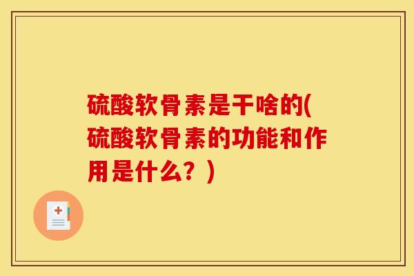 硫酸软骨素是干啥的(硫酸软骨素的功能和作用是什么？)
