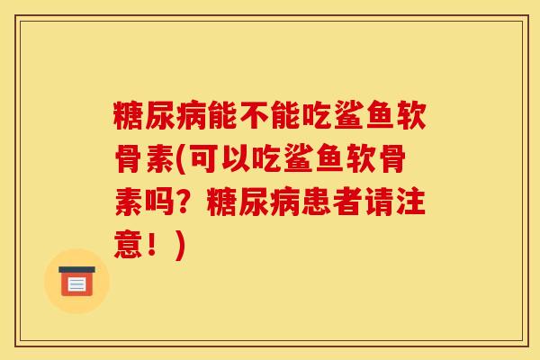 糖尿病能不能吃鲨鱼软骨素(可以吃鲨鱼软骨素吗？糖尿病患者请注意！)