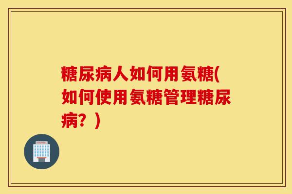 糖尿病人如何用氨糖(如何使用氨糖管理糖尿病？)