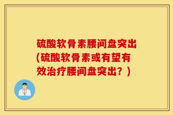硫酸软骨素腰间盘突出(硫酸软骨素或有望有效治疗腰间盘突出？)