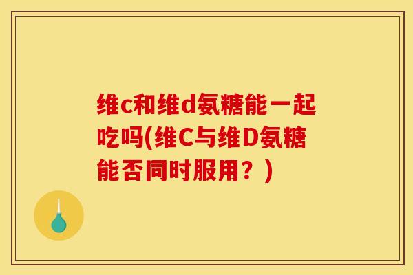 维c和维d氨糖能一起吃吗(维C与维D氨糖能否同时服用？)