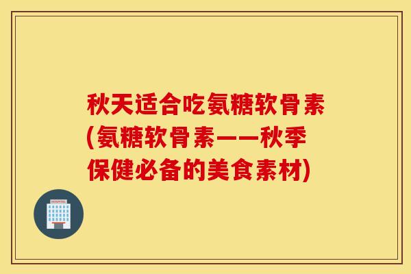 秋天适合吃氨糖软骨素(氨糖软骨素——秋季保健必备的美食素材) 秋天适合吃氨糖软骨素(氨糖软骨素——秋季保健必备的美食素材)