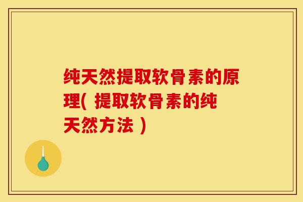 纯天然提取软骨素的原理( 提取软骨素的纯天然方法 )