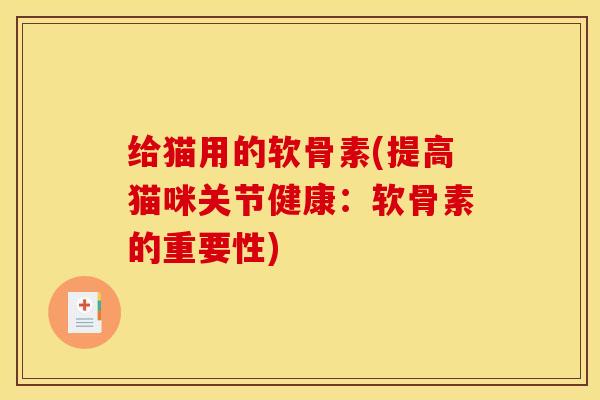 给猫用的软骨素(提高猫咪关节健康：软骨素的重要性)