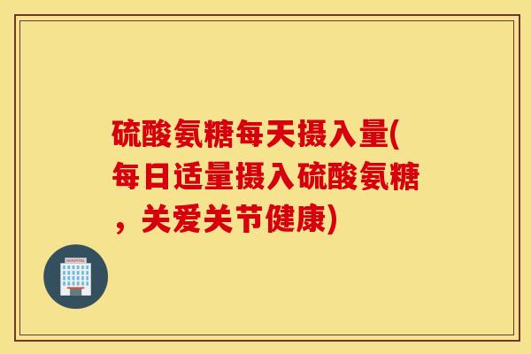 硫酸氨糖每天摄入量(每日适量摄入硫酸氨糖，关爱关节健康)