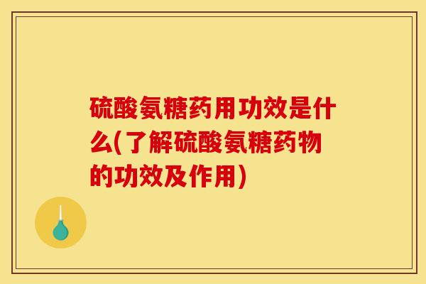 硫酸氨糖药用功效是什么(了解硫酸氨糖药物的功效及作用)