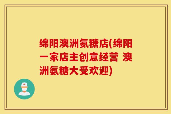 绵阳澳洲氨糖店(绵阳一家店主创意经营 澳洲氨糖大受欢迎)