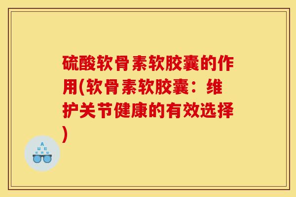 硫酸软骨素软胶囊的作用(软骨素软胶囊:维护关节健康的有效选择) 硫酸软骨素软胶囊的作用(软骨素软胶囊:维护关节健康的有效选择)