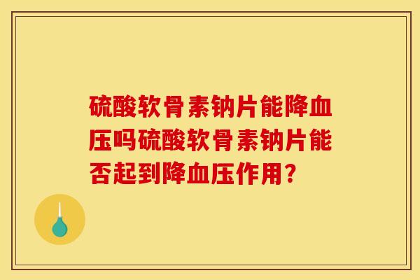 硫酸软骨素钠片能降血压吗硫酸软骨素钠片能否起到降血压作用？