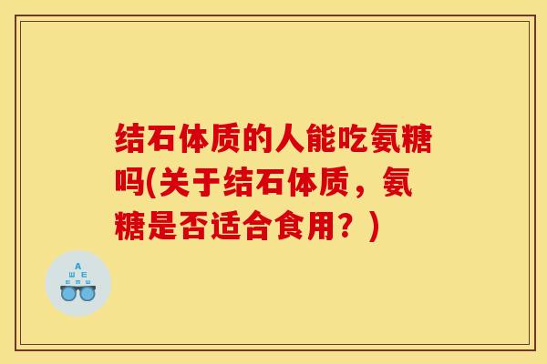结石体质的人能吃氨糖吗(关于结石体质，氨糖是否适合食用？)