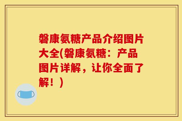 磐康氨糖产品介绍图片大全(磐康氨糖：产品图片详解，让你全面了解！)
