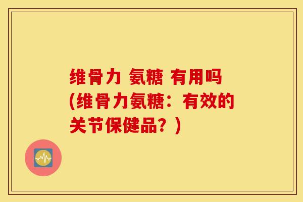 维骨力 氨糖 有用吗(维骨力氨糖：有效的关节保健品？)