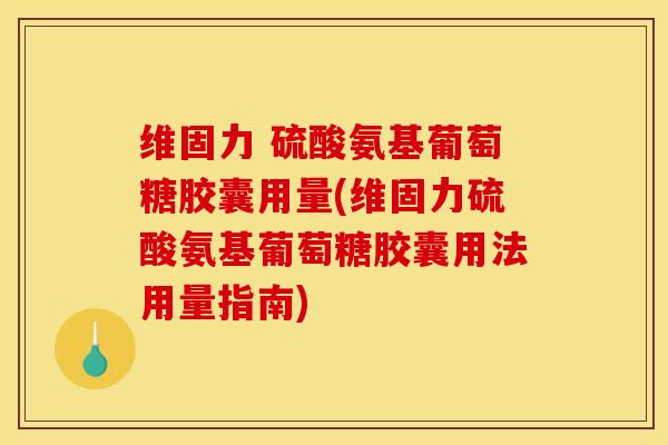 维固力 硫酸氨基葡萄糖胶囊用量(维固力硫酸氨基葡萄糖胶囊用法用量指南)