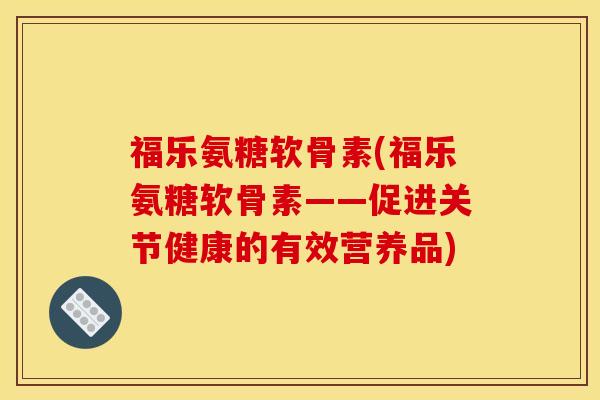 福乐氨糖软骨素(福乐氨糖软骨素——促进关节健康的有效营养品)