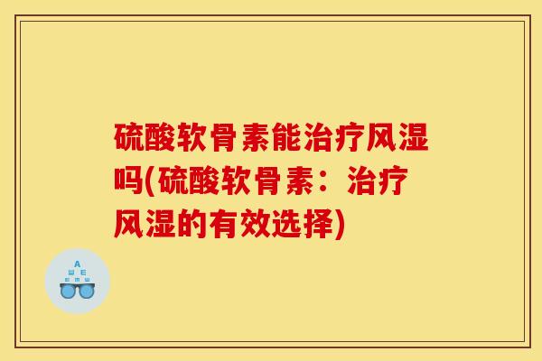 硫酸软骨素能治疗风湿吗(硫酸软骨素：治疗风湿的有效选择)