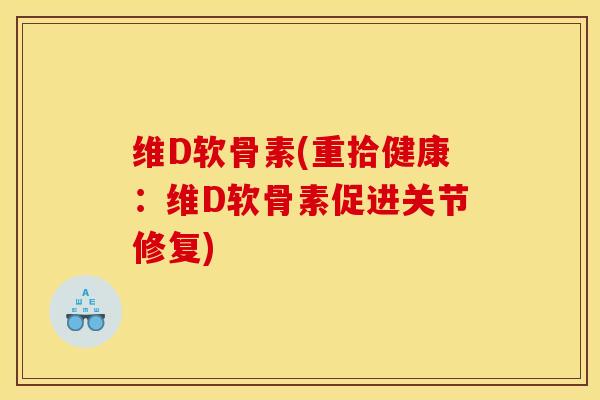 维D软骨素(重拾健康：维D软骨素促进关节修复)