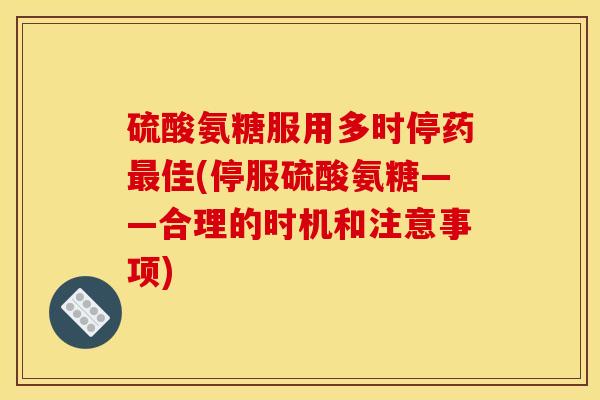 硫酸氨糖服用多时停药最佳(停服硫酸氨糖——合理的时机和注意事项)