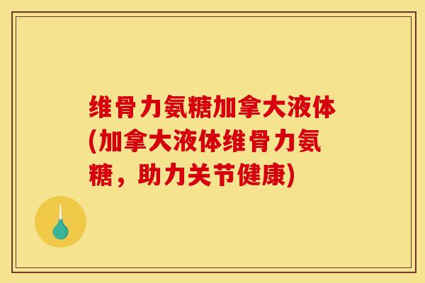 维骨力氨糖加拿大液体(加拿大液体维骨力氨糖，助力关节健康)