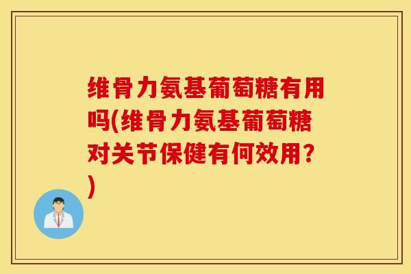 维骨力氨基葡萄糖有用吗(维骨力氨基葡萄糖对关节保健有何效用？)