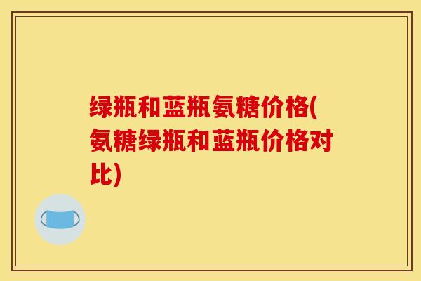 绿瓶和蓝瓶氨糖价格(氨糖绿瓶和蓝瓶价格对比)