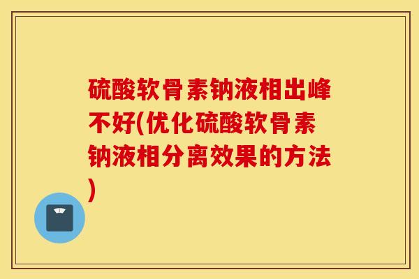硫酸软骨素钠液相出峰不好(优化硫酸软骨素钠液相分离效果的方法)