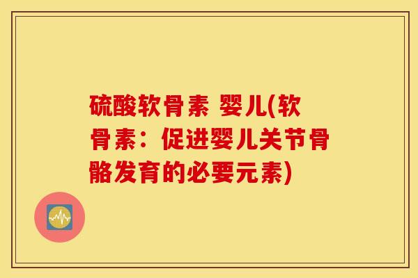 硫酸软骨素 婴儿(软骨素:促进婴儿关节骨骼发育的必要元素) 硫酸软骨素 婴儿(软骨素:促进婴儿关节骨骼发育的必要元素)
