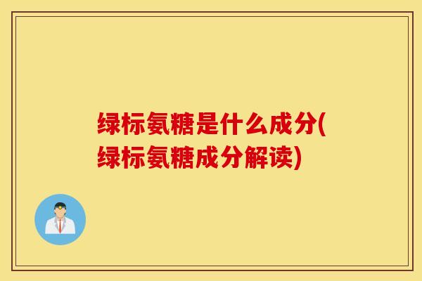 绿标氨糖是什么成分(绿标氨糖成分解读)