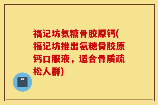 福记坊氨糖骨胶原钙(福记坊推出氨糖骨胶原钙口服液，适合骨质疏松人群)