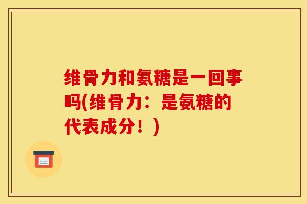 维骨力和氨糖是一回事吗(维骨力：是氨糖的代表成分！)