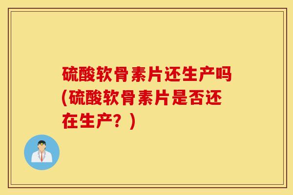 硫酸软骨素片还生产吗(硫酸软骨素片是否还在生产？)