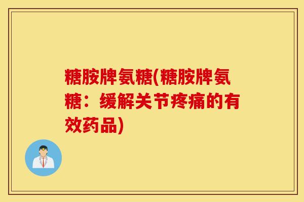 糖胺牌氨糖(糖胺牌氨糖：缓解关节疼痛的有效药品)