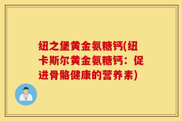 纽之堡黄金氨糖钙(纽卡斯尔黄金氨糖钙：促进骨骼健康的营养素)