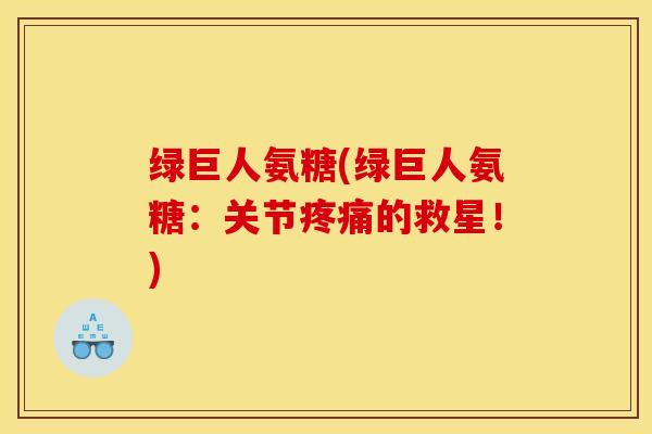 绿巨人氨糖(绿巨人氨糖：关节疼痛的救星！)