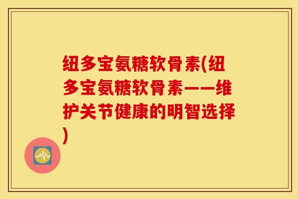 纽多宝氨糖软骨素(纽多宝氨糖软骨素——维护关节健康的明智选择)