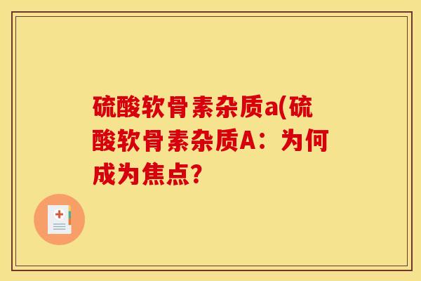 硫酸软骨素杂质a(硫酸软骨素杂质A：为何成为焦点？
