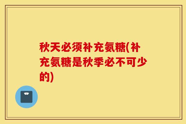 秋天必须补充氨糖(补充氨糖是秋季必不可少的)
