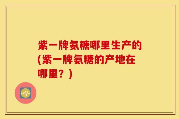 紫一牌氨糖哪里生产的(紫一牌氨糖的产地在哪里？)