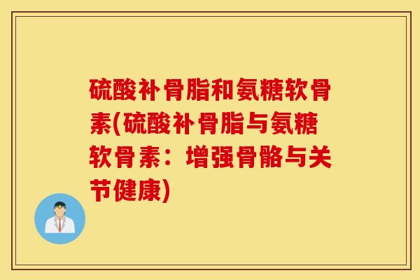 硫酸补骨脂和氨糖软骨素(硫酸补骨脂与氨糖软骨素：增强骨骼与关节健康)
