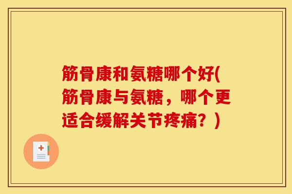 筋骨康和氨糖哪个好(筋骨康与氨糖，哪个更适合缓解关节疼痛？)