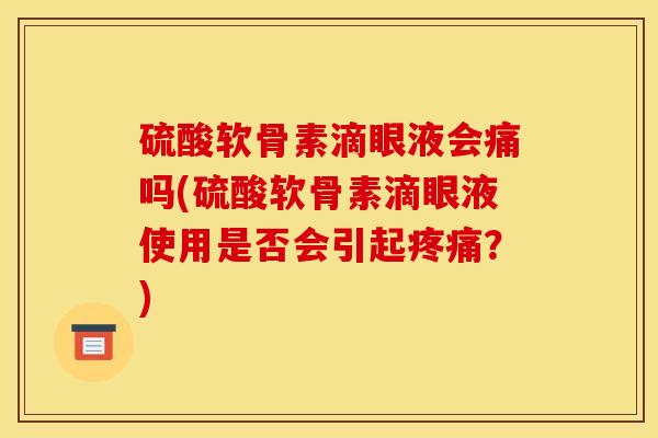硫酸软骨素滴眼液会痛吗(硫酸软骨素滴眼液使用是否会引起疼痛？)