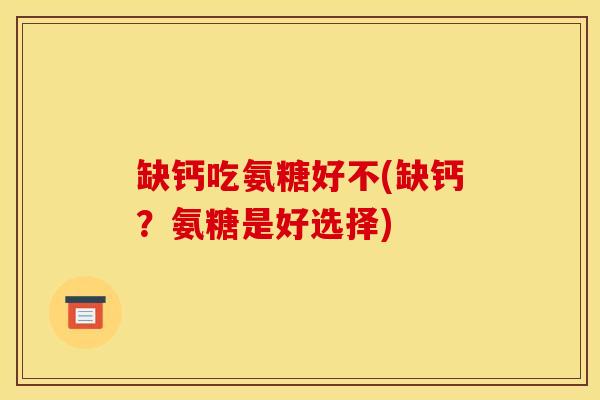 缺钙吃氨糖好不(缺钙？氨糖是好选择)